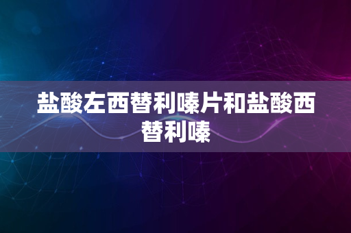 盐酸左西替利嗪片和盐酸西替利嗪