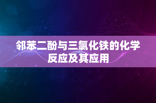 邻苯二酚与三氯化铁的化学反应及其应用