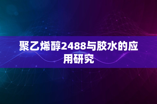 聚乙烯醇2488与胶水的应用研究