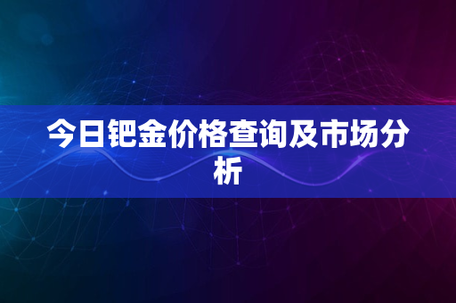 今日钯金价格查询及市场分析