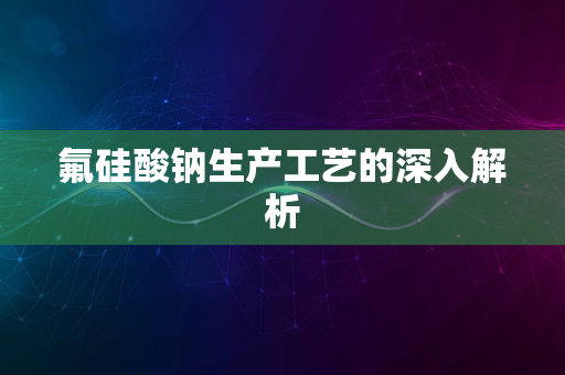 氟硅酸钠生产工艺的深入解析