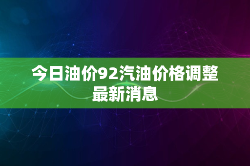 今日油价92汽油价格调整最新消息