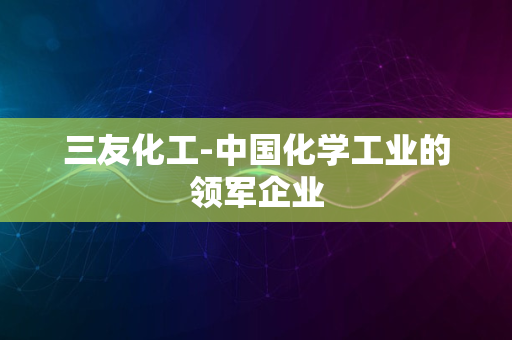 三友化工-中国化学工业的领军企业