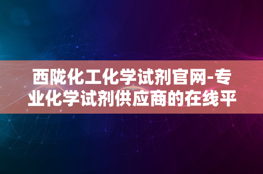 西陇化工化学试剂官网-专业化学试剂供应商的在线平台