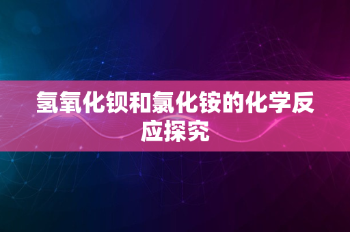 氢氧化钡和氯化铵的化学反应探究