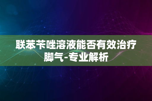 联苯苄唑溶液能否有效治疗脚气-专业解析