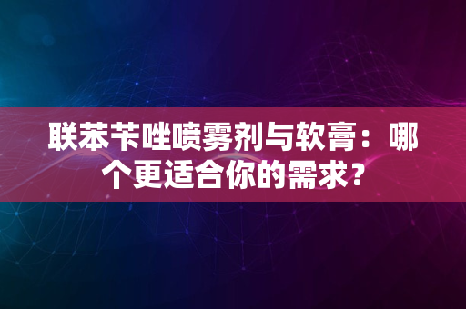 联苯苄唑喷雾剂与软膏：哪个更适合你的需求？