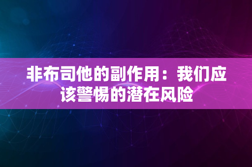 非布司他的副作用：我们应该警惕的潜在风险