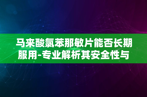 马来酸氯苯那敏片能否长期服用-专业解析其安全性与注意事项