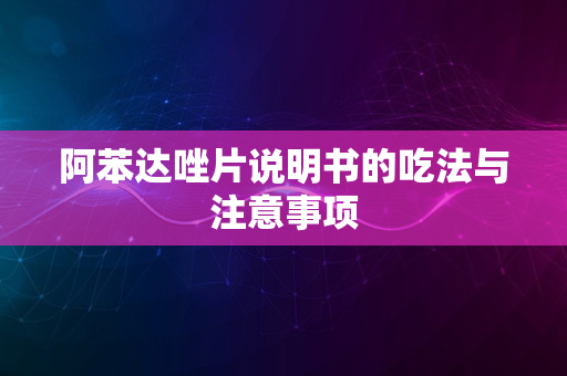 阿苯达唑片说明书的吃法与注意事项