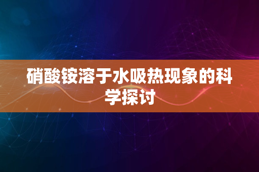 硝酸铵溶于水吸热现象的科学探讨