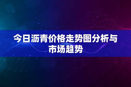 今日沥青价格走势图分析与市场趋势