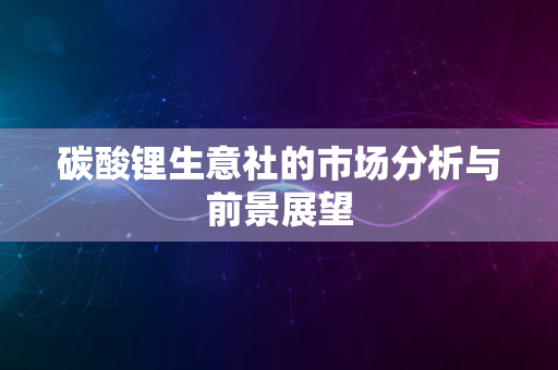 碳酸锂生意社的市场分析与前景展望