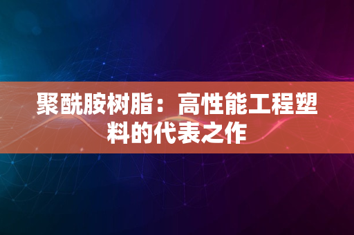 聚酰胺树脂：高性能工程塑料的代表之作