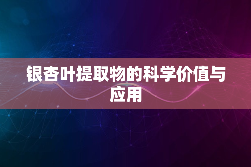 银杏叶提取物的科学价值与应用