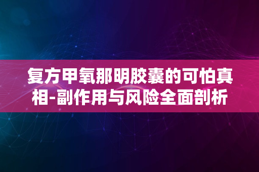 复方甲氧那明胶囊的可怕真相-副作用与风险全面剖析