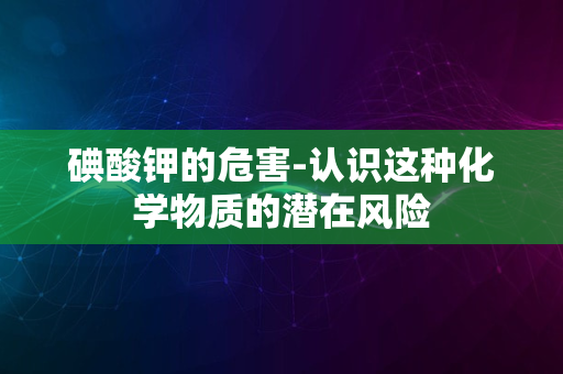 碘酸钾的危害-认识这种化学物质的潜在风险