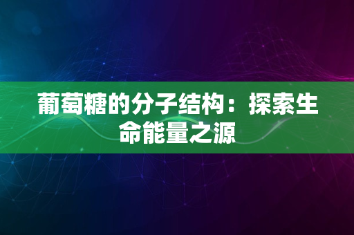 葡萄糖的分子结构：探索生命能量之源