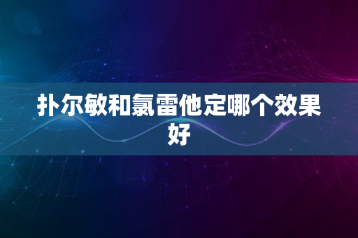 扑尔敏和氯雷他定哪个效果好