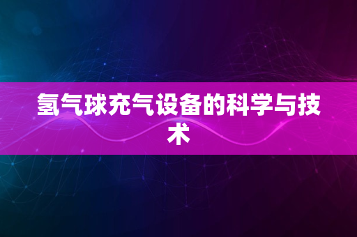 氢气球充气设备的科学与技术