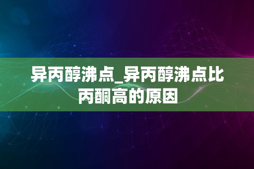 异丙醇沸点_异丙醇沸点比丙酮高的原因