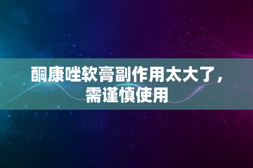 酮康唑软膏副作用太大了，需谨慎使用