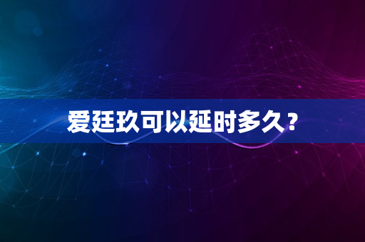 爱廷玖可以延时多久？