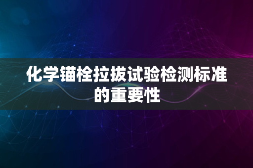 化学锚栓拉拔试验检测标准的重要性