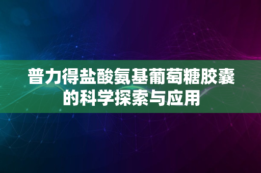 普力得盐酸氨基葡萄糖胶囊的科学探索与应用