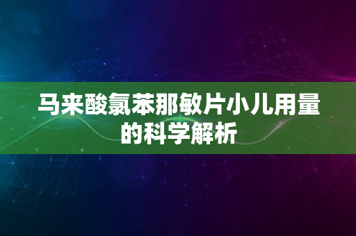 马来酸氯苯那敏片小儿用量的科学解析