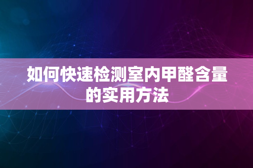 如何快速检测室内甲醛含量的实用方法