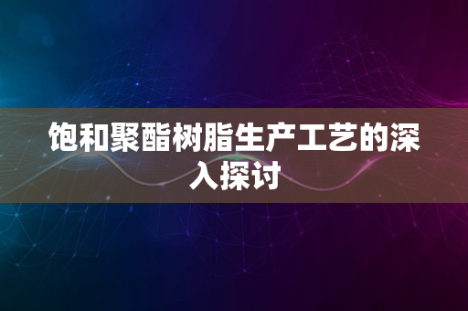 饱和聚酯树脂生产工艺的深入探讨