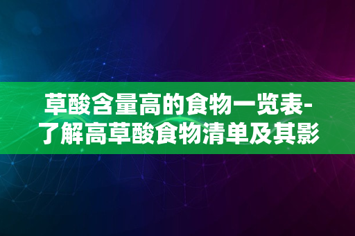 草酸含量高的食物一览表-了解高草酸食物清单及其影响