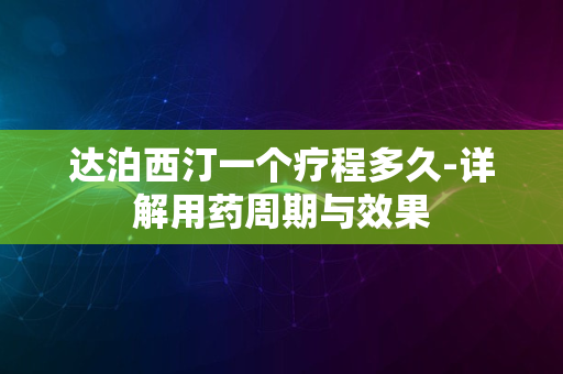 达泊西汀一个疗程多久-详解用药周期与效果