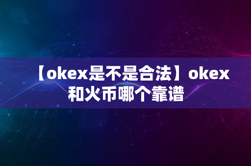 【okex是不是合法】okex和火币哪个靠谱