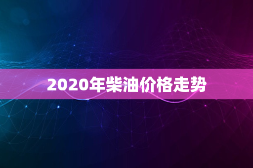 2020年柴油价格走势