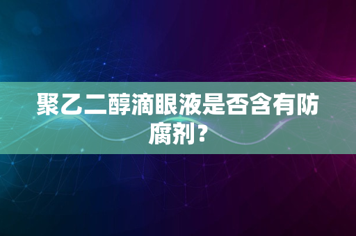 聚乙二醇滴眼液是否含有防腐剂？