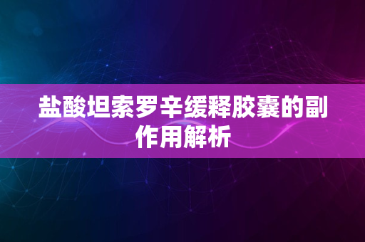 盐酸坦索罗辛缓释胶囊的副作用解析