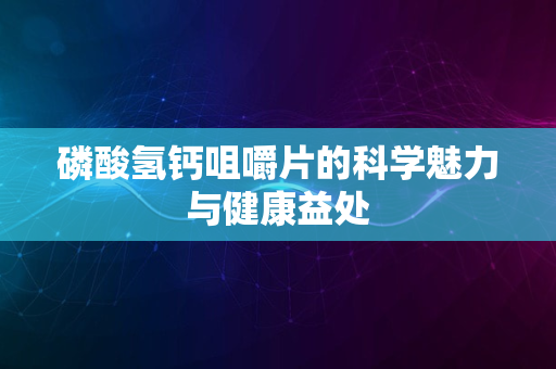 磷酸氢钙咀嚼片的科学魅力与健康益处