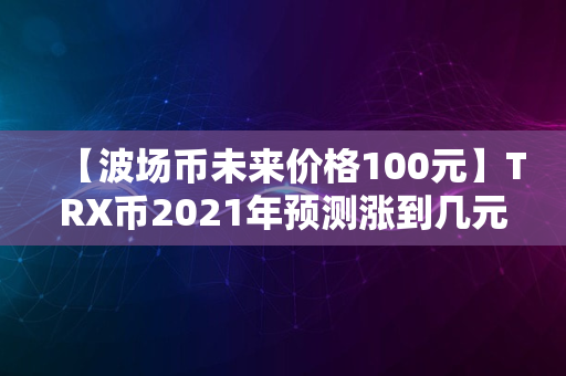 【波场币未来价格100元】TRX币2021年预测涨到几元