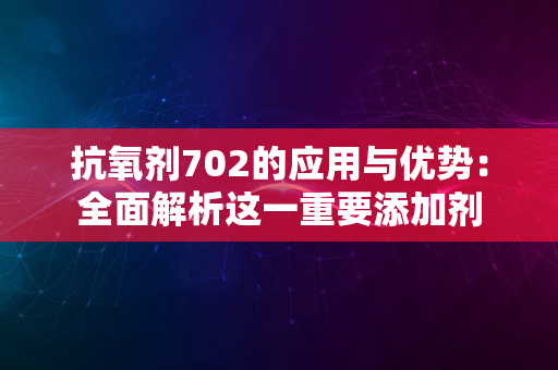 抗氧剂702的应用与优势：全面解析这一重要添加剂