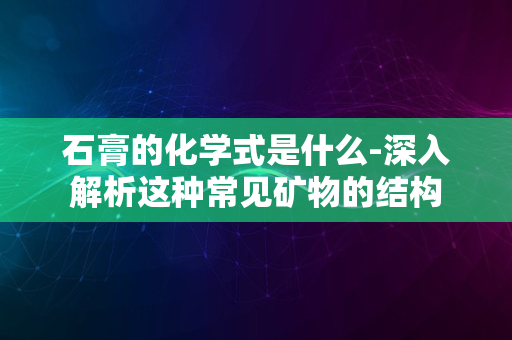 石膏的化学式是什么-深入解析这种常见矿物的结构