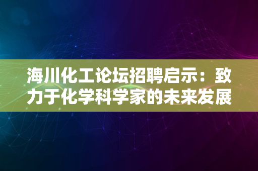 海川化工论坛招聘启示：致力于化学科学家的未来发展