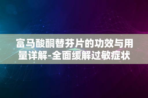 富马酸酮替芬片的功效与用量详解-全面缓解过敏症状