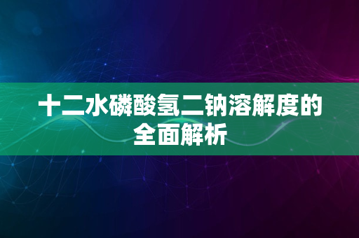 十二水磷酸氢二钠溶解度的全面解析