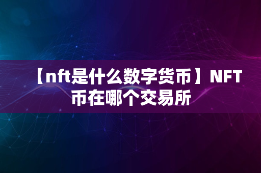 【nft是什么数字货币】NFT币在哪个交易所