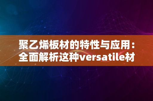 聚乙烯板材的特性与应用：全面解析这种versatile材料