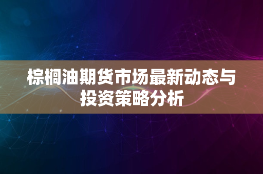 棕榈油期货市场最新动态与投资策略分析