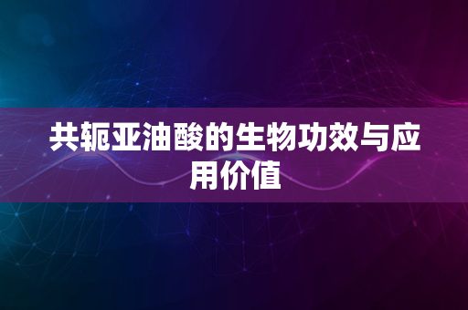 共轭亚油酸的生物功效与应用价值