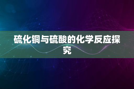 硫化铜与硫酸的化学反应探究